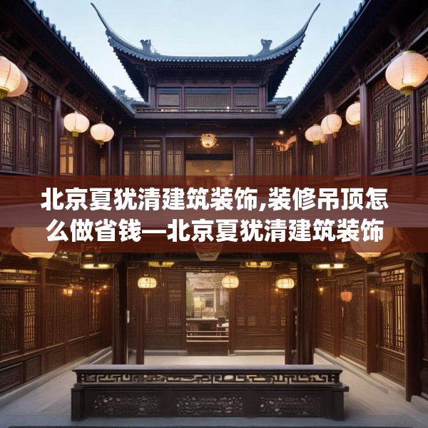 北京夏犹清建筑装饰,装修吊顶怎么做省钱—北京夏犹清建筑装饰600.a476b477c480fgy.487dsfds