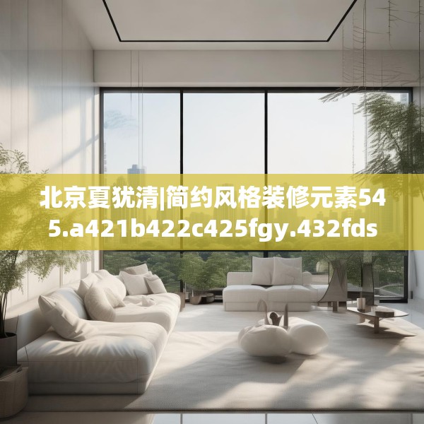北京夏犹清|简约风格装修元素545.a421b422c425fgy.432fds