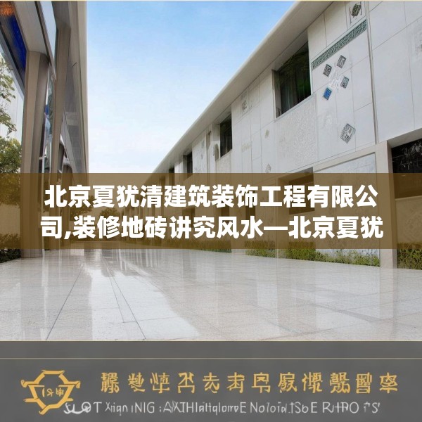 北京夏犹清建筑装饰工程有限公司,装修地砖讲究风水—北京夏犹清建筑装饰工程有限公司589.a465b466c469fgy.476poiy