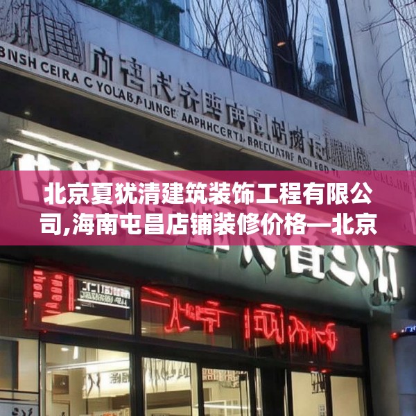 北京夏犹清建筑装饰工程有限公司,海南屯昌店铺装修价格—北京夏犹清建筑装饰工程有限公司157.a33b34c37fgy.44poiy