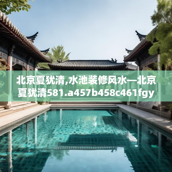 北京夏犹清,水池装修风水—北京夏犹清581.a457b458c461fgy.468fds