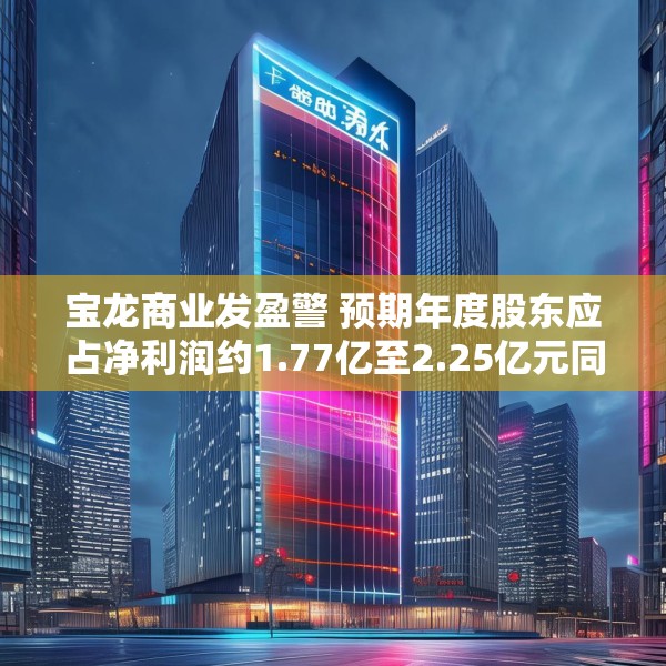 宝龙商业发盈警 预期年度股东应占净利润约1.77亿至2.25亿元同比减少约50.4%至60.9%