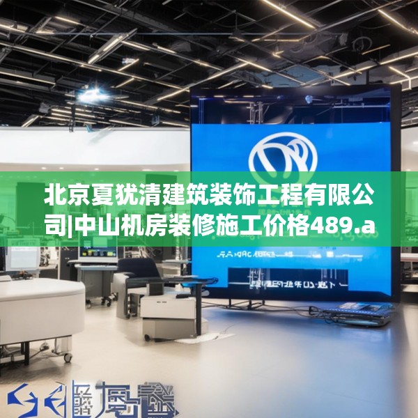 北京夏犹清建筑装饰工程有限公司|中山机房装修施工价格489.a365b366c369fgy.376uyk