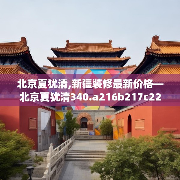 北京夏犹清,新疆装修最新价格—北京夏犹清340.a216b217c220fgy.227dewqe