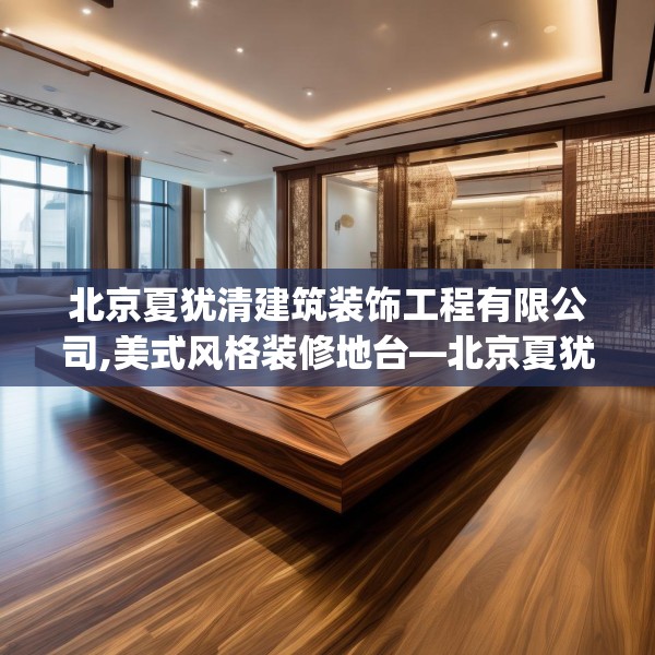 北京夏犹清建筑装饰工程有限公司,美式风格装修地台—北京夏犹清建筑装饰工程有限公司409.a285b286c289fgy.296poiy