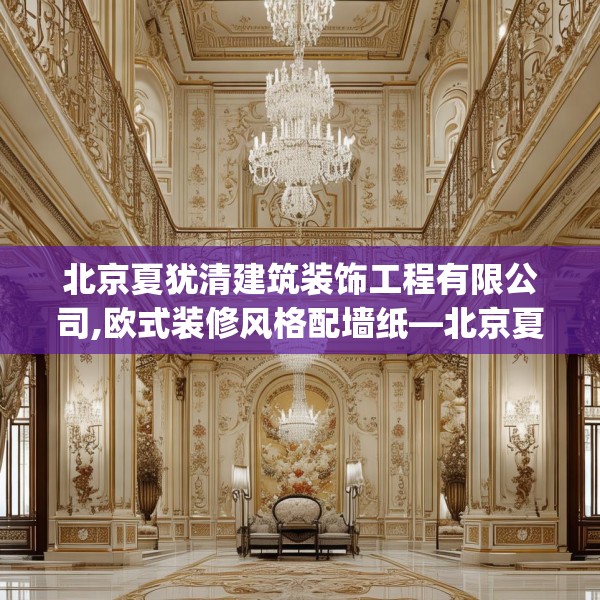 北京夏犹清建筑装饰工程有限公司,欧式装修风格配墙纸—北京夏犹清建筑装饰工程有限公司565.a441b442c445fgy.452fdsfds