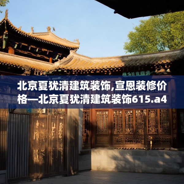 北京夏犹清建筑装饰,宣恩装修价格—北京夏犹清建筑装饰615.a491b492c495fgy.502uyk