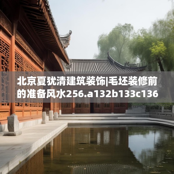 北京夏犹清建筑装饰|毛坯装修前的准备风水256.a132b133c136fgy.143htyj