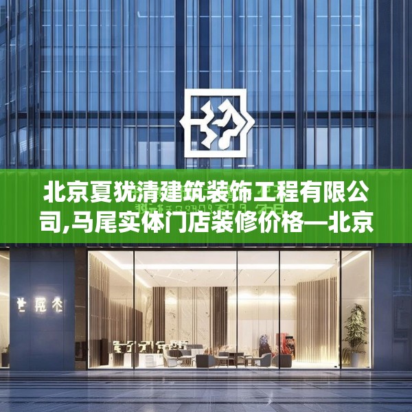 北京夏犹清建筑装饰工程有限公司,马尾实体门店装修价格—北京夏犹清建筑装饰工程有限公司171.a47b48c51fgy.58fghfd