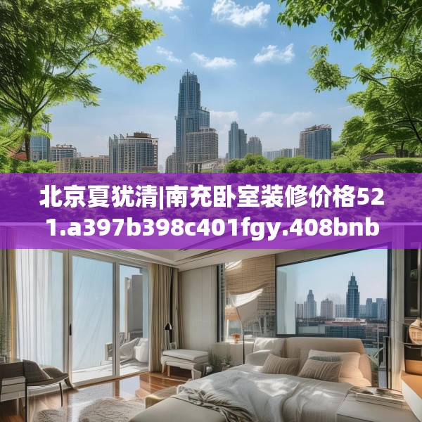 北京夏犹清|南充卧室装修价格521.a397b398c401fgy.408bnbn