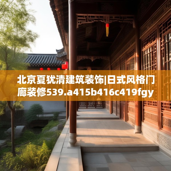 北京夏犹清建筑装饰|日式风格门廊装修539.a415b416c419fgy.426bnbn