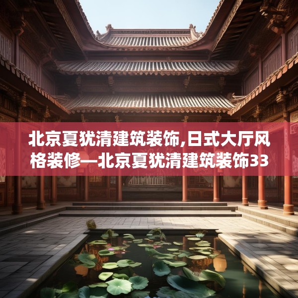 北京夏犹清建筑装饰,日式大厅风格装修—北京夏犹清建筑装饰332.a208b209c212fgy.219wew