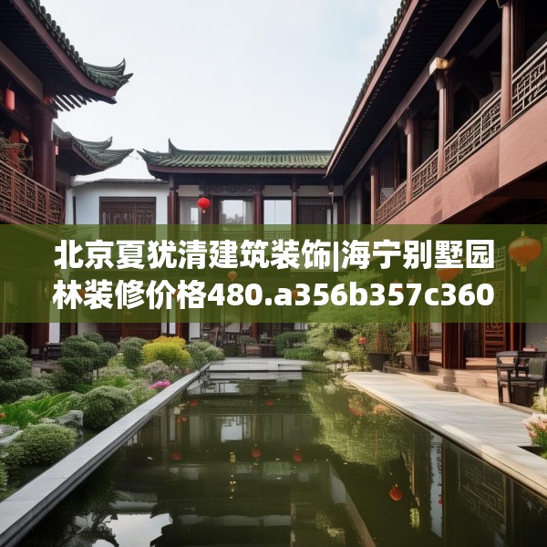 北京夏犹清建筑装饰|海宁别墅园林装修价格480.a356b357c360fgy.367lkjl