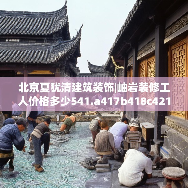 北京夏犹清建筑装饰|岫岩装修工人价格多少541.a417b418c421fgy.428jhhj
