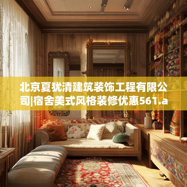 北京夏犹清建筑装饰工程有限公司|宿舍美式风格装修优惠561.a437b438c441fgy.448uyk