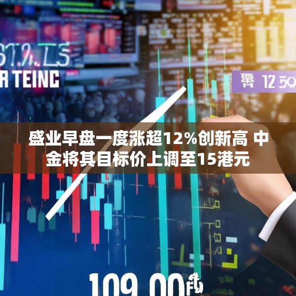 盛业早盘一度涨超12%创新高 中金将其目标价上调至15港元