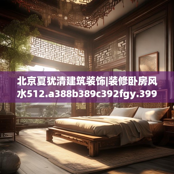 北京夏犹清建筑装饰|装修卧房风水512.a388b389c392fgy.399wew