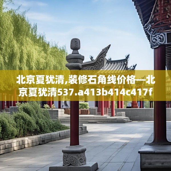 北京夏犹清,装修石角线价格—北京夏犹清537.a413b414c417fgy.424fhsg