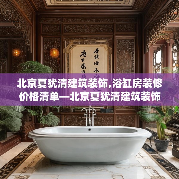北京夏犹清建筑装饰,浴缸房装修价格清单—北京夏犹清建筑装饰189.a65b66c69fgy.76fghfd