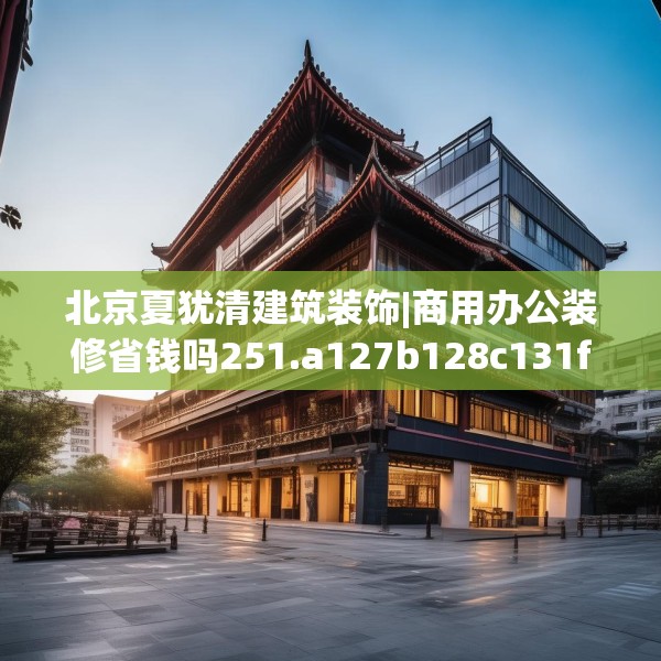 北京夏犹清建筑装饰|商用办公装修省钱吗251.a127b128c131fgy.138bnbn