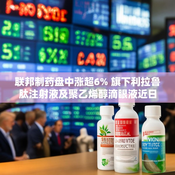联邦制药盘中涨超6% 旗下利拉鲁肽注射液及聚乙烯醇滴眼液近日获批上市