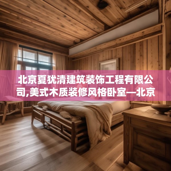 北京夏犹清建筑装饰工程有限公司,美式木质装修风格卧室—北京夏犹清建筑装饰工程有限公司431.a307b308c311fgy.318bnbn