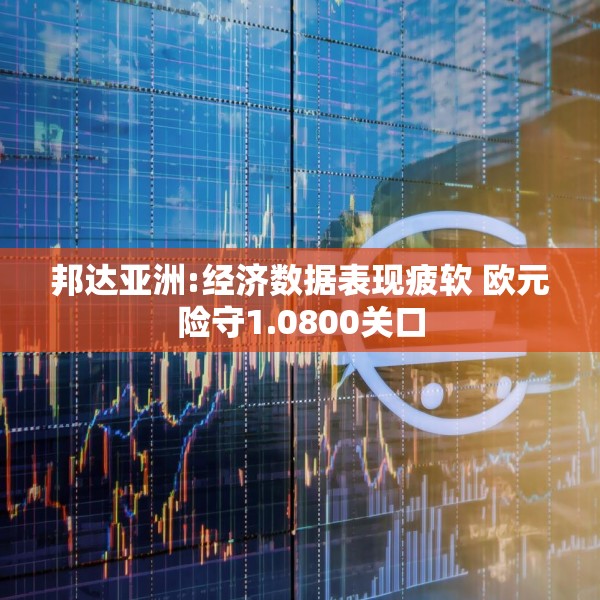 邦达亚洲:经济数据表现疲软 欧元险守1.0800关口
