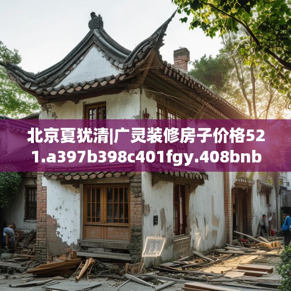 北京夏犹清|广灵装修房子价格521.a397b398c401fgy.408bnbn