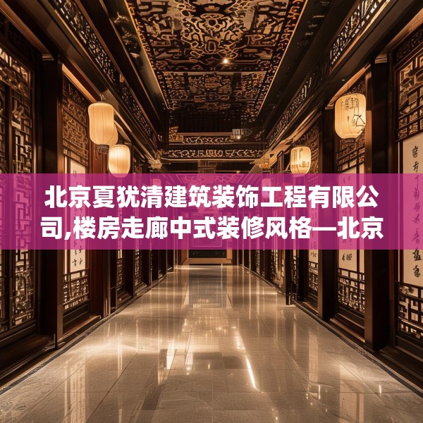 北京夏犹清建筑装饰工程有限公司,楼房走廊中式装修风格—北京夏犹清建筑装饰工程有限公司435.a311b312c315fgy.322uyk