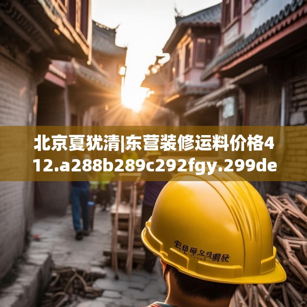 北京夏犹清|东营装修运料价格412.a288b289c292fgy.299dewqe