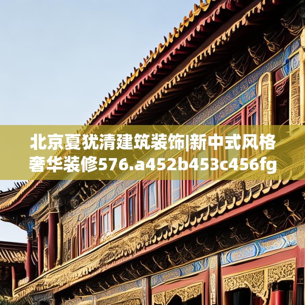 北京夏犹清建筑装饰|新中式风格奢华装修576.a452b453c456fgy.463nbn