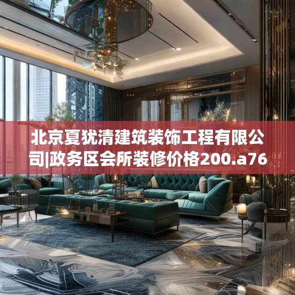 北京夏犹清建筑装饰工程有限公司|政务区会所装修价格200.a76b77c80fgy.8776680