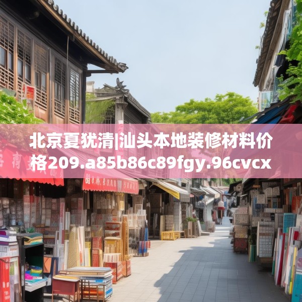 北京夏犹清|汕头本地装修材料价格209.a85b86c89fgy.96cvcx