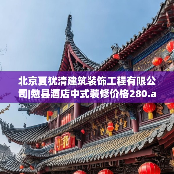 北京夏犹清建筑装饰工程有限公司|勉县酒店中式装修价格280.a156b157c160fgy.167sdA
