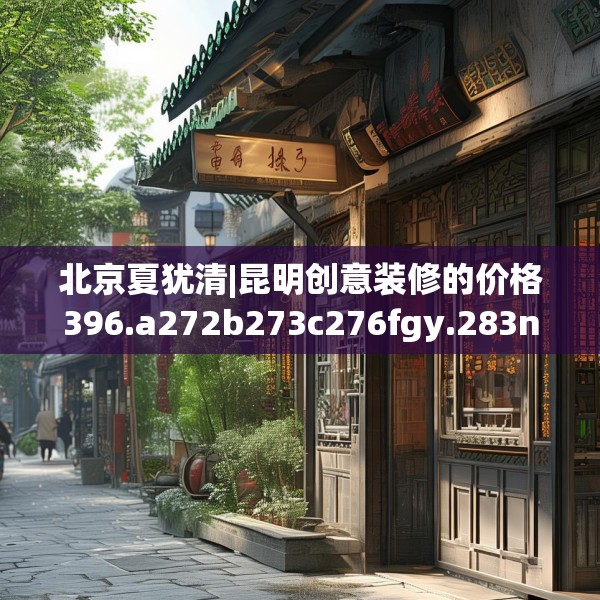 北京夏犹清|昆明创意装修的价格396.a272b273c276fgy.283nbn