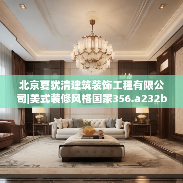 北京夏犹清建筑装饰工程有限公司|美式装修风格国家356.a232b233c236fgy.243xczxv