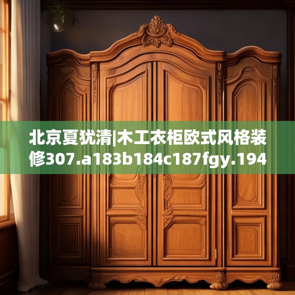 北京夏犹清|木工衣柜欧式风格装修307.a183b184c187fgy.194jhhj