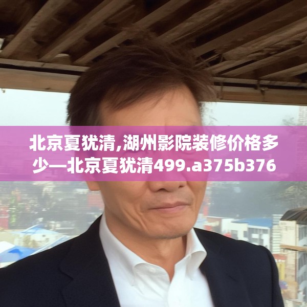 北京夏犹清,湖州影院装修价格多少—北京夏犹清499.a375b376c379fgy.386poiy