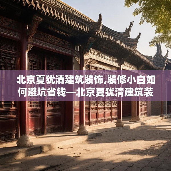 北京夏犹清建筑装饰,装修小白如何避坑省钱—北京夏犹清建筑装饰227.a103b104c107fgy.114cvcx