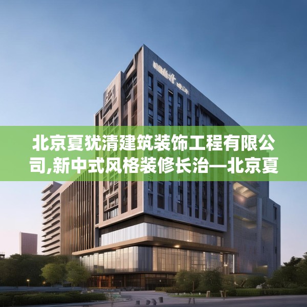 北京夏犹清建筑装饰工程有限公司,新中式风格装修长治—北京夏犹清建筑装饰工程有限公司204.a80b81c84fgy.91dsfds