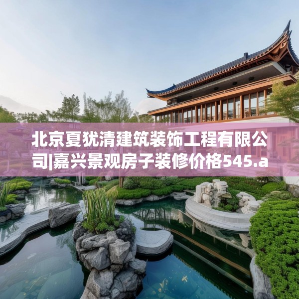 北京夏犹清建筑装饰工程有限公司|嘉兴景观房子装修价格545.a421b422c425fgy.432fds