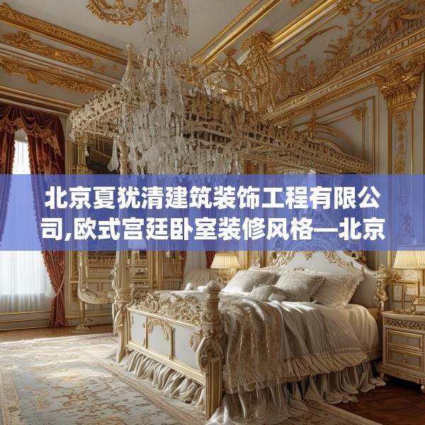 北京夏犹清建筑装饰工程有限公司,欧式宫廷卧室装修风格—北京夏犹清建筑装饰工程有限公司297.a173b174c177fgy.184fghfd