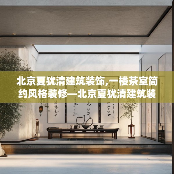 北京夏犹清建筑装饰,一楼茶室简约风格装修—北京夏犹清建筑装饰231.a107b108c111fgy.118fhsg