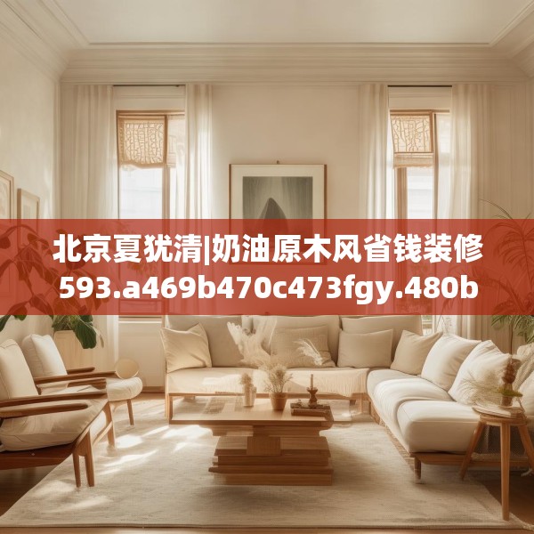 北京夏犹清|奶油原木风省钱装修593.a469b470c473fgy.480bnbn
