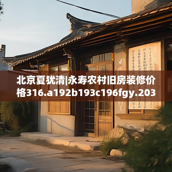 北京夏犹清|永寿农村旧房装修价格316.a192b193c196fgy.203sdA