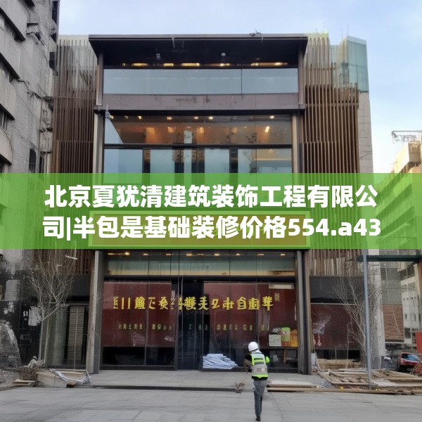 北京夏犹清建筑装饰工程有限公司|半包是基础装修价格554.a430b431c434fgy.441xczxv