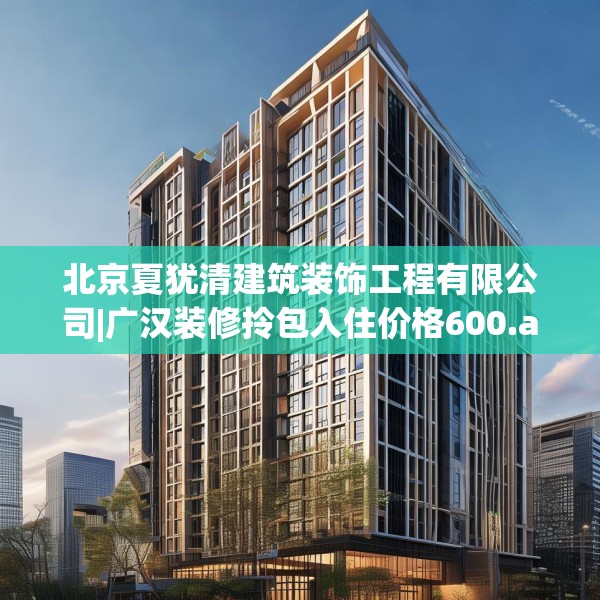 北京夏犹清建筑装饰工程有限公司|广汉装修拎包入住价格600.a476b477c480fgy.487dsfds