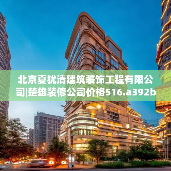 北京夏犹清建筑装饰工程有限公司|楚雄装修公司价格516.a392b393c396fgy.403lkjl