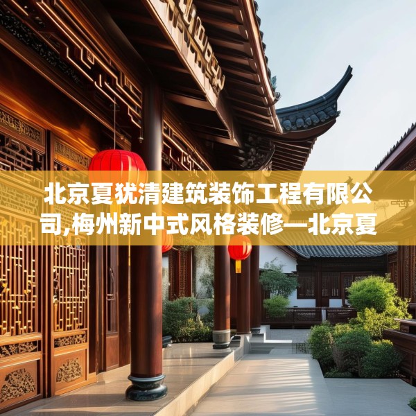 北京夏犹清建筑装饰工程有限公司,梅州新中式风格装修—北京夏犹清建筑装饰工程有限公司589.a465b466c469fgy.476poiy