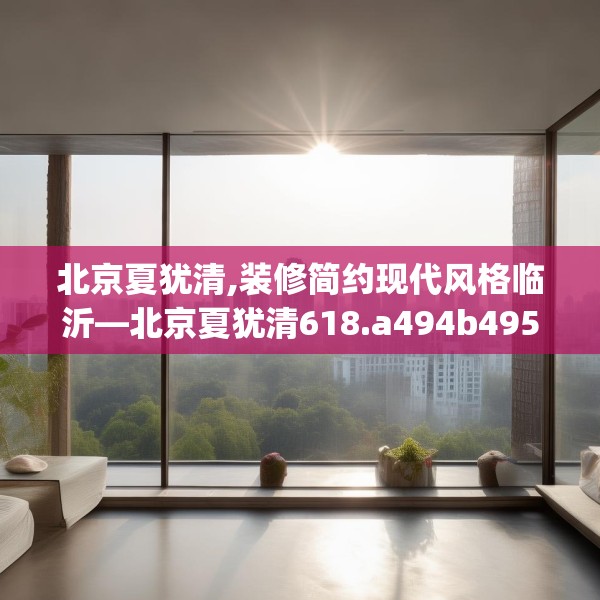 北京夏犹清,装修简约现代风格临沂—北京夏犹清618.a494b495c498fgy.505dsfds